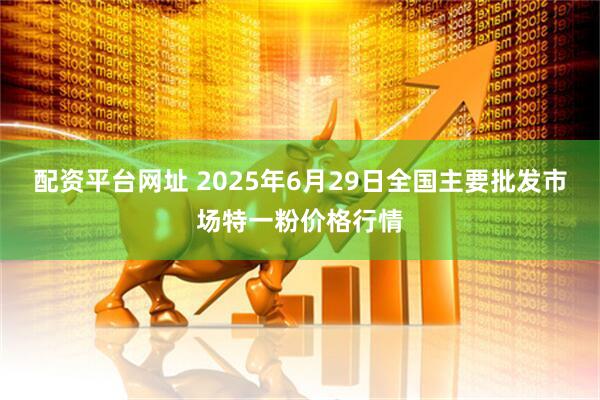 配资平台网址 2025年6月29日全国主要批发市场特一粉价格行情