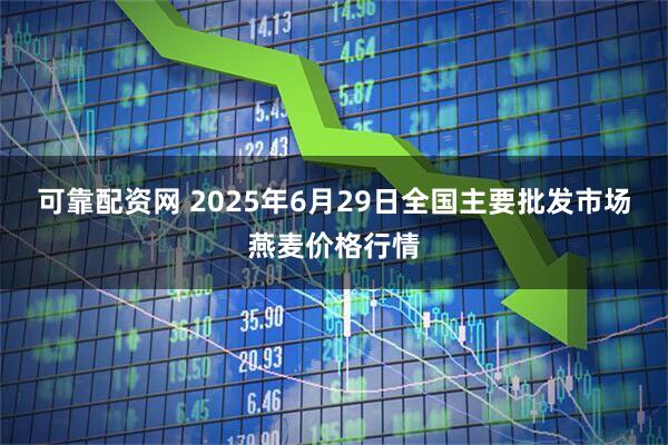 可靠配资网 2025年6月29日全国主要批发市场燕麦价格行情