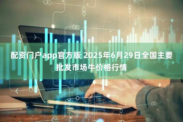 配资门户app官方版 2025年6月29日全国主要批发市场牛价格行情