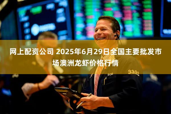 网上配资公司 2025年6月29日全国主要批发市场澳洲龙虾价格行情