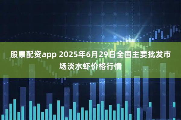 股票配资app 2025年6月29日全国主要批发市场淡水虾价格行情