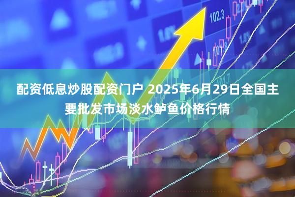 配资低息炒股配资门户 2025年6月29日全国主要批发市场淡水鲈鱼价格行情