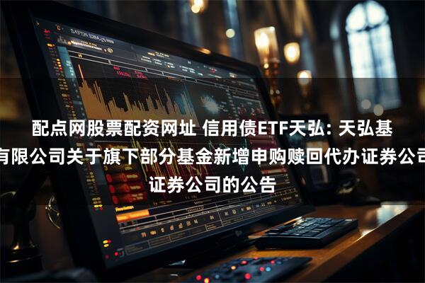 配点网股票配资网址 信用债ETF天弘: 天弘基金管理有限公司关于旗下部分基金新增申购赎回代办证券公司的公告