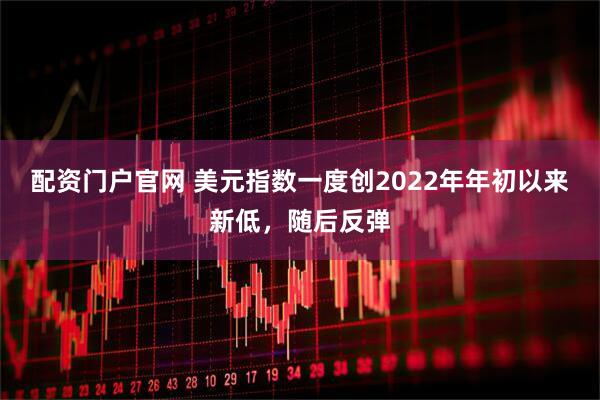 配资门户官网 美元指数一度创2022年年初以来新低，随后反弹