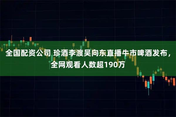 全国配资公司 珍酒李渡吴向东直播牛市啤酒发布，全网观看人数超190万