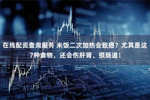 在线配资查询服务 米饭二次加热会致癌？尤其是这7种食物，还会伤肝肾、损肠道！