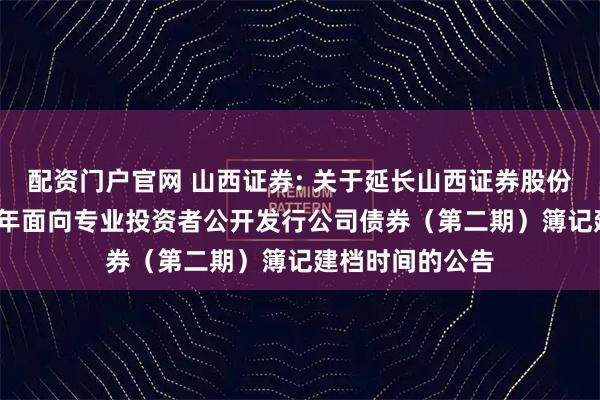 配资门户官网 山西证券: 关于延长山西证券股份有限公司2025年面向专业投资者公开发行公司债券（第二期）簿记建档时间的公告