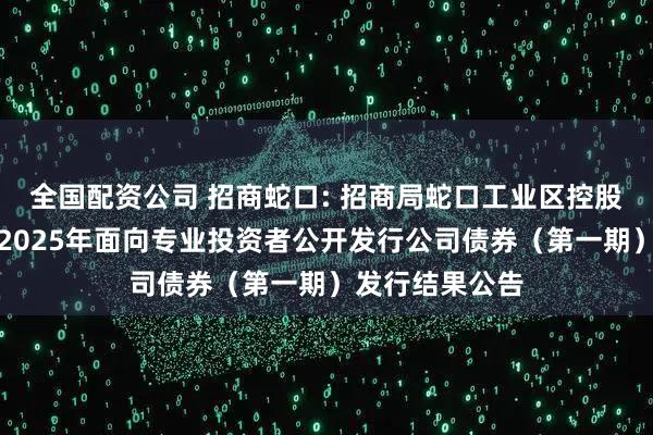 全国配资公司 招商蛇口: 招商局蛇口工业区控股股份有限公司2025年面向专业投资者公开发行公司债券（第一期）发行结果公告
