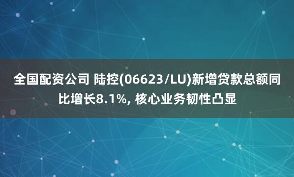 全国配资公司 陆控(06623/LU)新增贷款总额同比增长8.1%, 核心业务韧性凸显