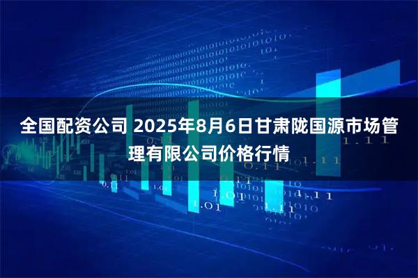 全国配资公司 2025年8月6日甘肃陇国源市场管理有限公司价格行情