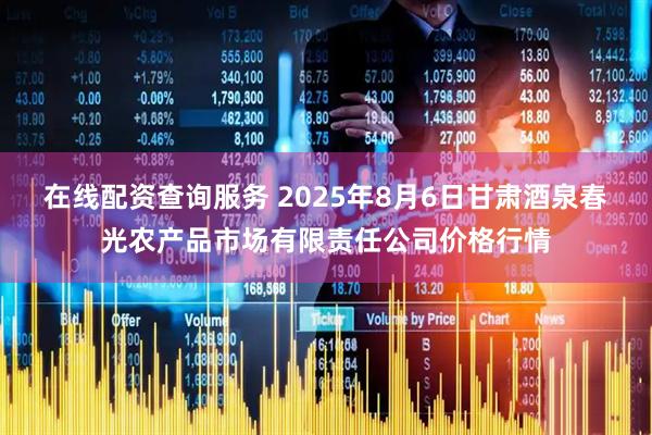 在线配资查询服务 2025年8月6日甘肃酒泉春光农产品市场有限责任公司价格行情