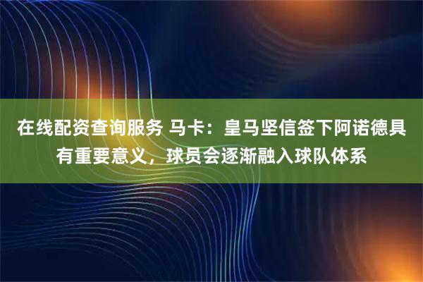 在线配资查询服务 马卡：皇马坚信签下阿诺德具有重要意义，球员会逐渐融入球队体系