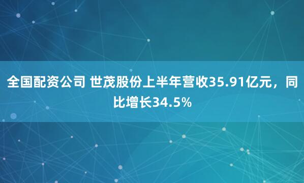 全国配资公司 世茂股份上半年营收35.91亿元，同比增长34.5%