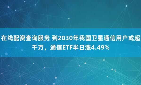 在线配资查询服务 到2030年我国卫星通信用户或超千万，通信ETF半日涨4.49%