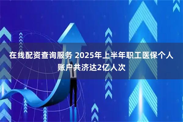 在线配资查询服务 2025年上半年职工医保个人账户共济达2亿人次