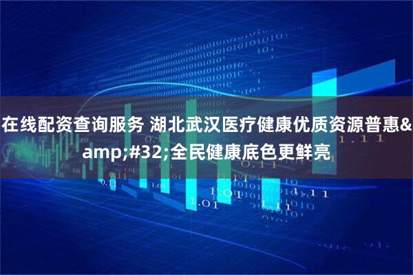 在线配资查询服务 湖北武汉医疗健康优质资源普惠&#32;全民健康底色更鲜亮