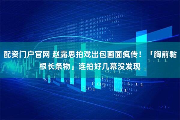 配资门户官网 赵露思拍戏出包画面疯传！「胸前黏根长条物」　连拍好几幕没发现