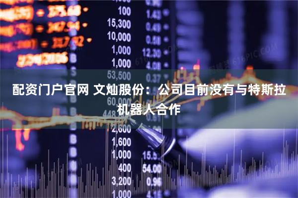 配资门户官网 文灿股份：公司目前没有与特斯拉机器人合作